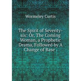 

Книга The Spirit of Seventy-six: Or, The Coming Woman, a Prophetic Drama, Followed by A Change of Base.