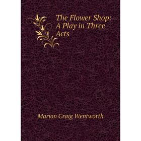 

Книга The Flower Shop: A Play in Three Acts