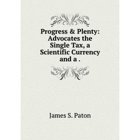 

Книга Progress & Plenty: Advocates the Single Tax, a Scientific Currency and a.