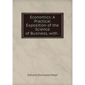 

Книга Economics: A Practical Exposition of the Science of Business, with.