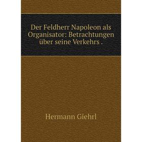 

Книга Der Feldherr Napoleon als Organisator: Betrachtungen über seine Verkehrs.