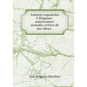 

Книга Autores españoles é Hispano-americanos: (estudio crítico de sus obras.