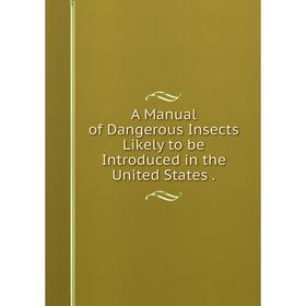 

Книга A Manual of Dangerous Insects Likely to be Introduced in the United States.
