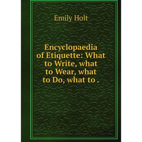 

Книга Encyclopaedia of Etiquette: What to Write, what to Wear, what to Do, what to.