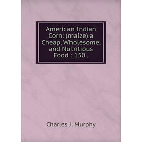 

Книга American Indian Corn: (maize) a Cheap, Wholesome, and Nutritious Food: 150.