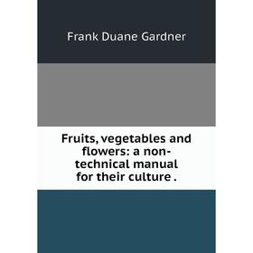 

Книга Fruits, vegetables and flowers: a non-technical manual for their culture.