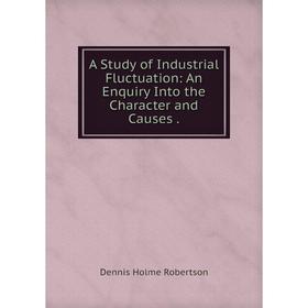 

Книга A Study of Industrial Fluctuation: An Enquiry Into the Character and Causes.