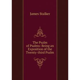 

Книга The Psalm of Psalms: Being an Exposition of the Twenty-third Psalm