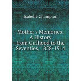 

Книга Mother 's Memories: A History from Girlhood to the Seventies, 1858-1914