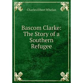 

Книга Bascom Clarke: The Story of a Southern Refugee