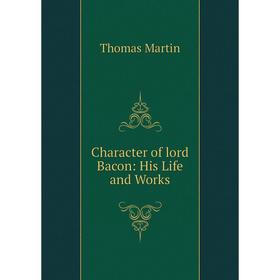 

Книга Character of lord Bacon: His Life and Works