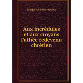 

Книга Aux incrédules et aux croyans l'athée redevenu chrétien