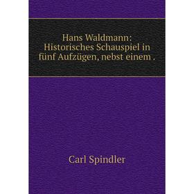 

Книга Hans Waldmann: Historisches Schauspiel in fünf Aufzügen, nebst einem.