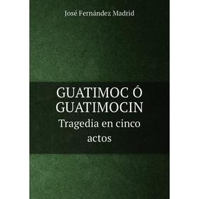 

Книга GUATIMOC Ó GUATIMOCIN Tragedia en cinco actos
