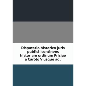 

Книга Disputatio historica juris publici: continens historiam ordinum Frisiae a Carolo V usque ad.