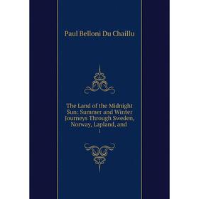 

Книга The Land of the Midnight Sun: Summer and Winter Journeys Through Sweden, Norway, Lapland, and. 1