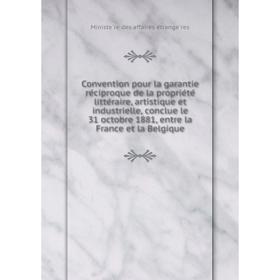 

Книга Convention pour la garantie réciproque de la propriété littéraire, artistique et industrielle, conclue le 31 octobre 1881, entre la France e