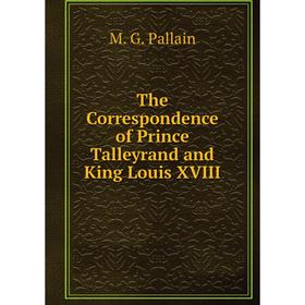 

Книга The Correspondence of Prince Talleyrand and King Louis XVIII