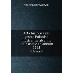 

Книга Acta historica res gestas Poloniae illustrantia ab anno 1507 usque ad annum 1795 Volumen 5