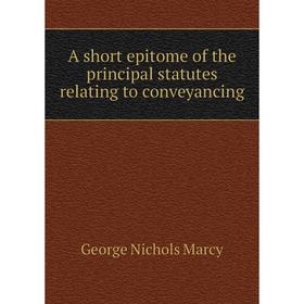 

Книга A short epitome of the principal statutes relating to conveyancing