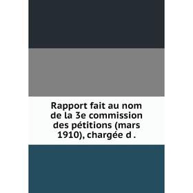 

Книга Rapport fait au nom de la 3e commission des pétitions (mars 1910), chargée d.