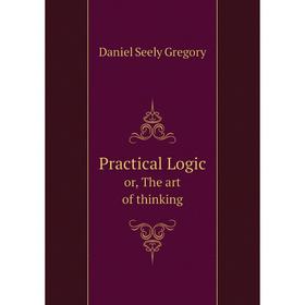 

Книга Practical Logic or, The art of thinking