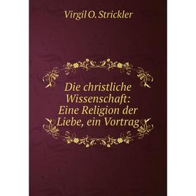 

Книга Die christliche Wissenschaft: Eine Religion der Liebe, ein Vortrag