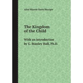 

Книга The Kingdom of the Child With an introduction by G. Stanley Hall, Ph. D.