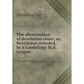

Книга The abomination of desolation comeor, Revelation revealed, by a Cambridge M. A. layman