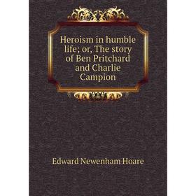 

Книга Heroism in humble lifeor, The story of Ben Pritchard and Charlie Campion