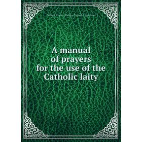 

Книга A manual of prayers for the use of the Catholic laity