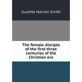 

Книга The female disciple of the first three centuries of the Christian era