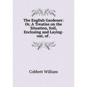 

Книга The English Gardener: Or, A Treatise on the Situation, Soil, Enclosing and Laying-out, of.