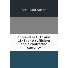 

Книга England in 1815 and 1845or, A sufficient and a contracted currency