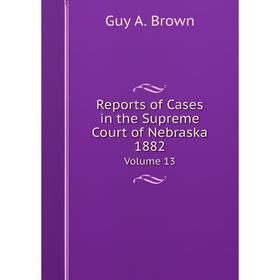 

Книга Reports of Cases in the Supreme Court of Nebraska 1882 Volume 13
