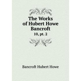 

Книга The Works of Hubert Howe Bancroft 10, pt. 2