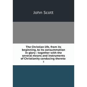 

Книга The Christian life, from its beginning, to its consummation in glory: together with the several means and instruments of Christianity conducing