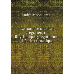 

Книга Le nombre musical grégorien, ou Rhythmique grégorienne, théorie et pratique 1