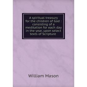 

Книга A spiritual treasury for the children of God: consisting of a meditation for each day in the year, upon select texts of Scripture