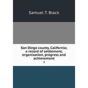 

Книга San Diego county, Californiaa record of settlement, organization, progress and achievement 2