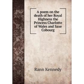 

Книга A poem on the death of her Royal Highness the Princess Charlotte of Wales and Saxe Cobourg
