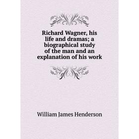 

Книга Richard Wagner, his life and dramasa biographical study of the man and an explanation of his work