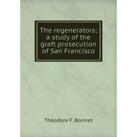 

Книга The regeneratorsa study of the graft prosecution of San Francisco