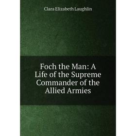 

Книга Foch the Man: A Life of the Supreme Commander of the Allied Armies