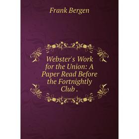 

Книга Webster's Work for the Union: A Paper Read Before the Fortnightly Club.