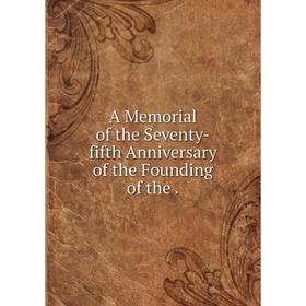 

Книга A Memorial of the Seventy-fifth Anniversary of the Founding of the.