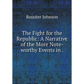 

Книга The Fight for the Republic: A Narrative of the More Note-worthy Events in.