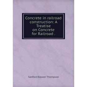 

Книга Concrete in railroad construction: A Treatise on Concrete for Railroad.