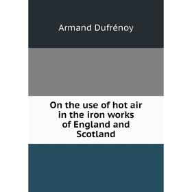 

Книга On the use of hot air in the iron works of England and Scotland
