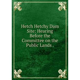 

Книга Hetch Hetchy Dam Site: Hearing Before the Committee on the Public Lands.